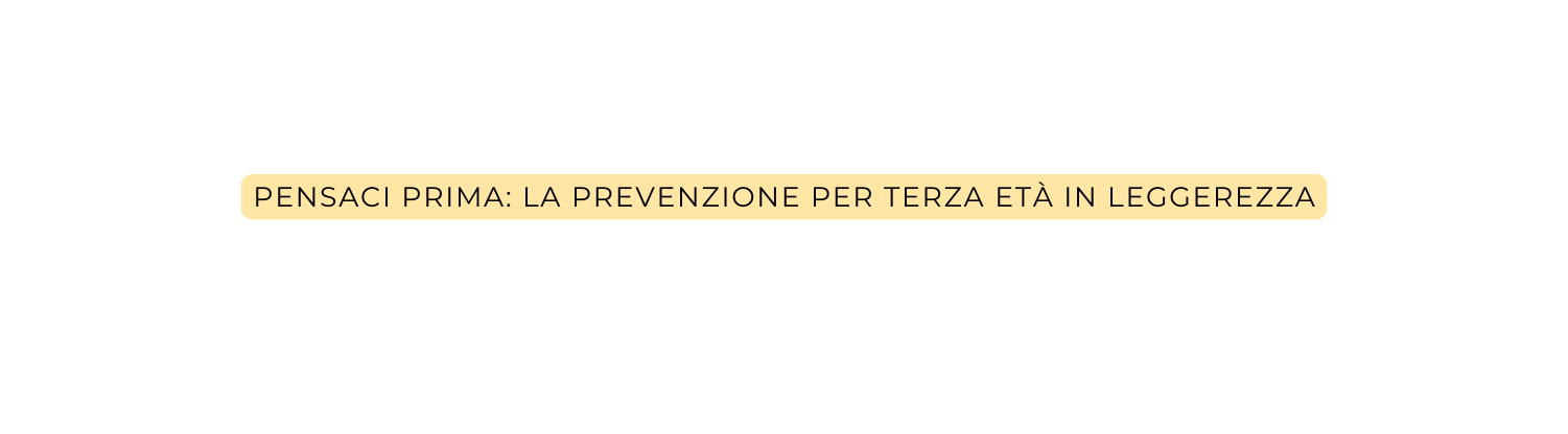 Pensaci Prima La prevenzione per terza età in leggerezza